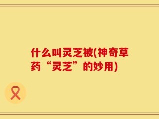 什么叫灵芝被(神奇草药“灵芝”的妙用)