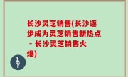 长沙灵芝销售(长沙逐步成为灵芝销售新热点 - 长沙灵芝销售火爆)