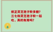 修正灵芝孢子粉多糖？三七和灵芝孢子粉一起吃，真的有用吗？