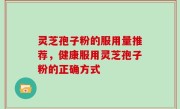 灵芝孢子粉的服用量推荐，健康服用灵芝孢子粉的正确方式