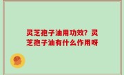 灵芝孢子油用功效？灵芝孢子油有什么作用呀