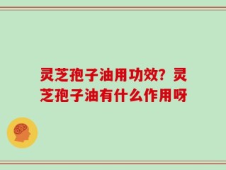 灵芝孢子油用功效？灵芝孢子油有什么作用呀