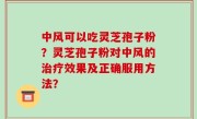 中风可以吃灵芝孢子粉？灵芝孢子粉对中风的治疗效果及正确服用方法？