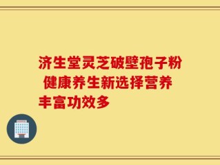 济生堂灵芝破壁孢子粉 健康养生新选择营养丰富功效多