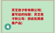 灵芝孢子粉有限公司(重写后的标题：灵芝孢子粉公司：供应优质健康产品)