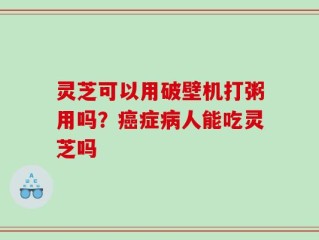 灵芝可以用破壁机打粥用吗？癌症病人能吃灵芝吗