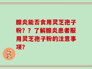 腺炎能否食用灵芝孢子粉？？了解腺炎患者服用灵芝孢子粉的注意事项？