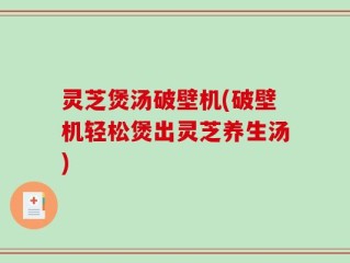 灵芝煲汤破壁机(破壁机轻松煲出灵芝养生汤)
