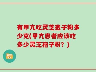 有甲亢吃灵芝孢子粉多少克(甲亢患者应该吃多少灵芝孢子粉？)