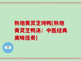 熟地黄灵芝炖鸭(熟地黄灵芝鸭汤：中医经典美味佳肴)