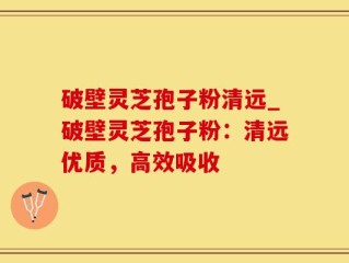 破壁灵芝孢子粉清远_破壁灵芝孢子粉：清远优质，高效吸收