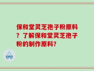保和堂灵芝孢子粉原料？了解保和堂灵芝孢子粉的制作原料？