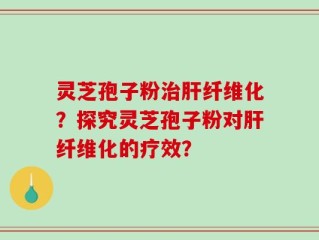 灵芝孢子粉治肝纤维化？探究灵芝孢子粉对肝纤维化的疗效？