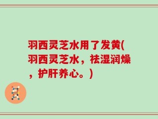 羽西灵芝水用了发黄(羽西灵芝水，祛湿润燥，护肝养心。)