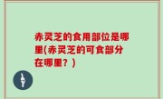 赤灵芝的食用部位是哪里(赤灵芝的可食部分在哪里？)