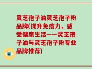 灵芝孢子油灵芝孢子粉品牌(提升免疫力，感受健康生活——灵芝孢子油与灵芝孢子粉专业品牌推荐)