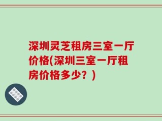 深圳灵芝租房三室一厅价格(深圳三室一厅租房价格多少？)