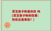 灵芝孢子粉是热性 吗(灵芝孢子粉的性质：热性还是寒性？)