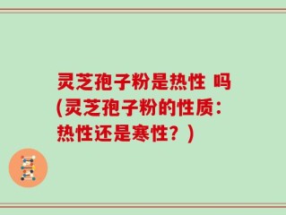 灵芝孢子粉是热性 吗(灵芝孢子粉的性质：热性还是寒性？)