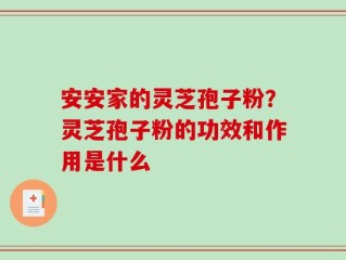 安安家的灵芝孢子粉？灵芝孢子粉的功效和作用是什么