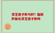 灵芝孢子粉与肝？脂肪肝能吃灵芝孢子粉吗