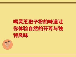 喝灵芝孢子粉的味道让你体验自然的芬芳与独特风味