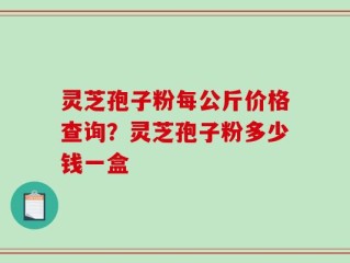 灵芝孢子粉每公斤价格查询？灵芝孢子粉多少钱一盒
