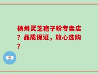 扬州灵芝孢子粉专卖店？品质保证，放心选购？