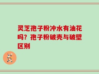 灵芝孢子粉冲水有油花吗？孢子粉破壳与破壁区别