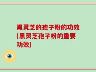 黑灵芝的孢子粉的功效(黑灵芝孢子粉的重要功效)