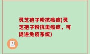 灵芝孢子粉抗癌症(灵芝孢子粉抗击癌症，可促进免疫系统)