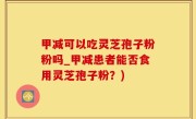 甲减可以吃灵芝孢子粉粉吗_甲减患者能否食用灵芝孢子粉？)