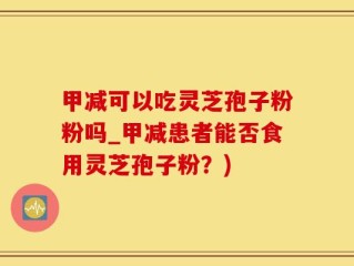 甲减可以吃灵芝孢子粉粉吗_甲减患者能否食用灵芝孢子粉？)