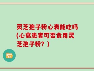 灵芝孢子粉心衰能吃吗(心衰患者可否食用灵芝孢子粉？)