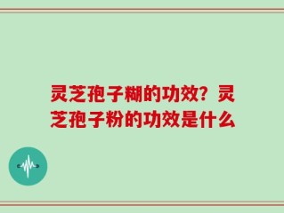 灵芝孢子糊的功效？灵芝孢子粉的功效是什么