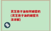 灵芝孢子油如何破壁的(灵芝孢子油的破壁方法详解)