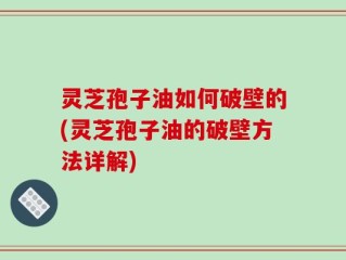 灵芝孢子油如何破壁的(灵芝孢子油的破壁方法详解)
