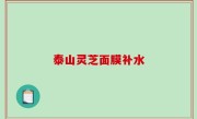 泰山灵芝面膜补水