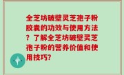 全芝坊破壁灵芝孢子粉胶囊的功效与使用方法？了解全芝坊破壁灵芝孢子粉的营养价值和使用技巧？