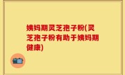 姨妈期灵芝孢子粉(灵芝孢子粉有助于姨妈期健康)