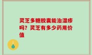 灵芝多糖胶囊能治湿疹吗？灵芝有多少药用价值