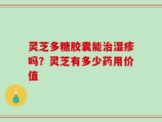 灵芝多糖胶囊能治湿疹吗？灵芝有多少药用价值