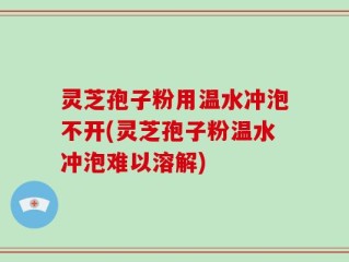 灵芝孢子粉用温水冲泡不开(灵芝孢子粉温水冲泡难以溶解)