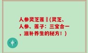人参灵芝莲萬(灵芝、人参、莲子：三宝合一，滋补养生的秘方！)