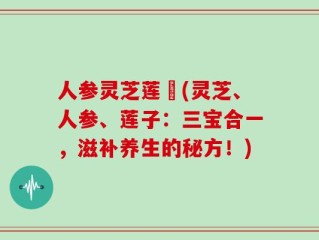 人参灵芝莲萬(灵芝、人参、莲子：三宝合一，滋补养生的秘方！)