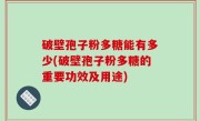 破壁孢子粉多糖能有多少(破壁孢子粉多糖的重要功效及用途)