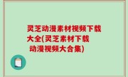 灵芝动漫素材视频下载大全(灵芝素材下载  动漫视频大合集)