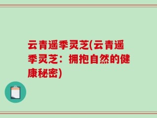 云青遥季灵芝(云青遥季灵芝：拥抱自然的健康秘密)