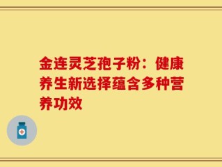 金连灵芝孢子粉：健康养生新选择蕴含多种营养功效