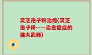 灵芝孢子粉治癌(灵芝孢子粉——治愈癌症的强大武器)